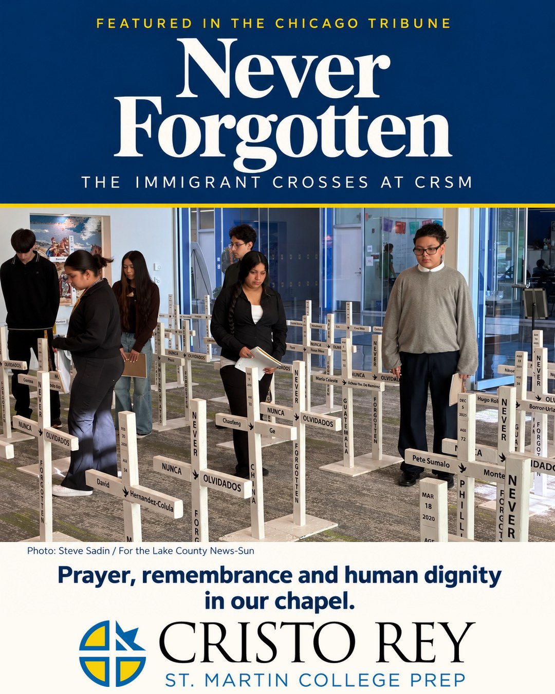 Every cross bears a name. Every name represents a life. 

The @chicagotribune  recently featured The Immigrant Crosses, a traveling memorial that we welcomed into our chapel at CRSM from October 19–23.

Honoring people who died in immigration custody or during enforcement actions, the display invited our community to pause, pray, and remember. Together, we reflected on the dignity of every person and our call to care for one another with compassion.

Thank you to the Chicago Tribune for helping share these stories and this meaningful moment in our school community.

Never forgotten.

Read the full story in the Chicago Tribune or through our website.

#CRSM #CristoReyStMartin #ImmigrantCrosses #HumanDignity #NeverForgotten